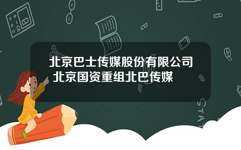 北京巴士传媒股份有限公司 北京国资重组北巴传媒